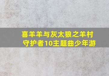 喜羊羊与灰太狼之羊村守护者10主题曲少年游