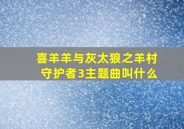 喜羊羊与灰太狼之羊村守护者3主题曲叫什么