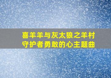 喜羊羊与灰太狼之羊村守护者勇敢的心主题曲