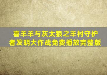 喜羊羊与灰太狼之羊村守护者发明大作战免费播放完整版