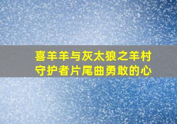 喜羊羊与灰太狼之羊村守护者片尾曲勇敢的心