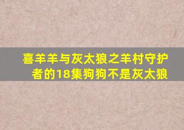 喜羊羊与灰太狼之羊村守护者的18集狗狗不是灰太狼