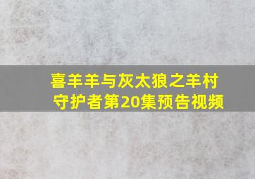 喜羊羊与灰太狼之羊村守护者第20集预告视频