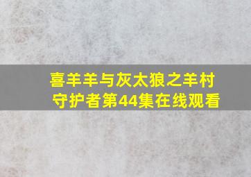 喜羊羊与灰太狼之羊村守护者第44集在线观看