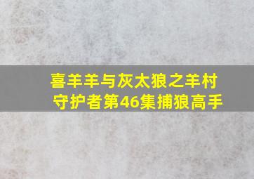 喜羊羊与灰太狼之羊村守护者第46集捕狼高手