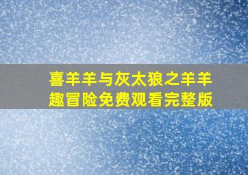 喜羊羊与灰太狼之羊羊趣冒险免费观看完整版