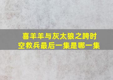 喜羊羊与灰太狼之跨时空救兵最后一集是哪一集