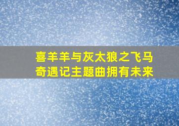 喜羊羊与灰太狼之飞马奇遇记主题曲拥有未来