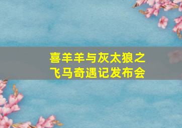 喜羊羊与灰太狼之飞马奇遇记发布会