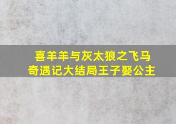 喜羊羊与灰太狼之飞马奇遇记大结局王子娶公主