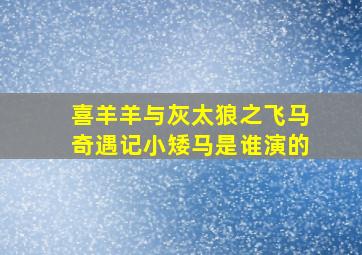 喜羊羊与灰太狼之飞马奇遇记小矮马是谁演的