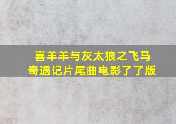 喜羊羊与灰太狼之飞马奇遇记片尾曲电影了了版