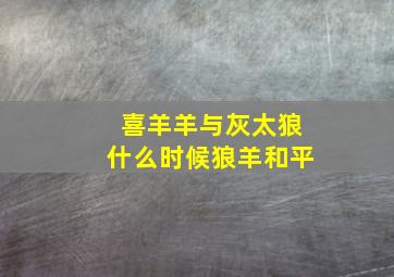 喜羊羊与灰太狼什么时候狼羊和平