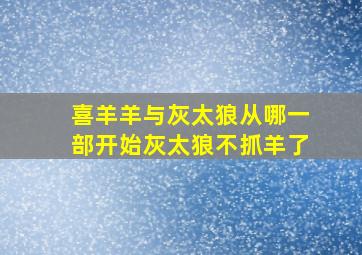 喜羊羊与灰太狼从哪一部开始灰太狼不抓羊了