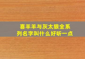 喜羊羊与灰太狼全系列名字叫什么好听一点