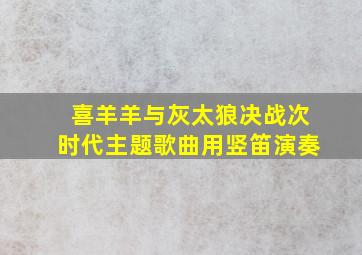 喜羊羊与灰太狼决战次时代主题歌曲用竖笛演奏