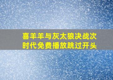 喜羊羊与灰太狼决战次时代免费播放跳过开头