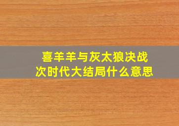 喜羊羊与灰太狼决战次时代大结局什么意思