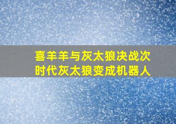 喜羊羊与灰太狼决战次时代灰太狼变成机器人