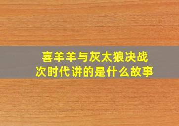 喜羊羊与灰太狼决战次时代讲的是什么故事