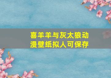 喜羊羊与灰太狼动漫壁纸拟人可保存