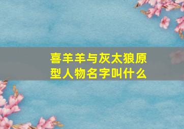 喜羊羊与灰太狼原型人物名字叫什么