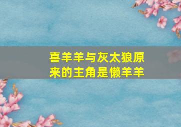 喜羊羊与灰太狼原来的主角是懒羊羊