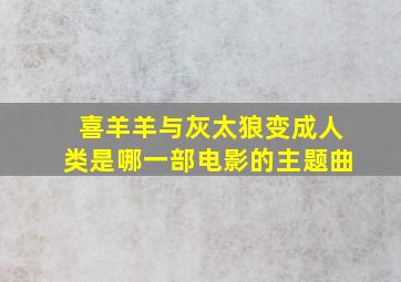 喜羊羊与灰太狼变成人类是哪一部电影的主题曲