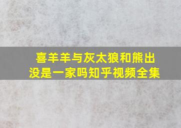 喜羊羊与灰太狼和熊出没是一家吗知乎视频全集