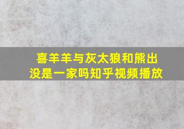 喜羊羊与灰太狼和熊出没是一家吗知乎视频播放