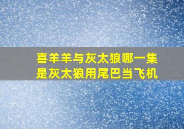 喜羊羊与灰太狼哪一集是灰太狼用尾巴当飞机