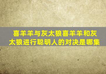 喜羊羊与灰太狼喜羊羊和灰太狼进行聪明人的对决是哪集