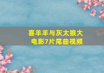 喜羊羊与灰太狼大电影7片尾曲视频