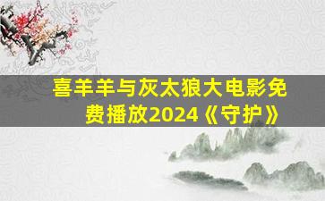 喜羊羊与灰太狼大电影免费播放2024《守护》