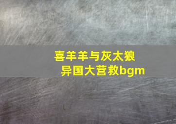 喜羊羊与灰太狼异国大营救bgm