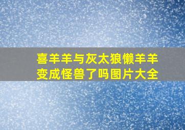 喜羊羊与灰太狼懒羊羊变成怪兽了吗图片大全