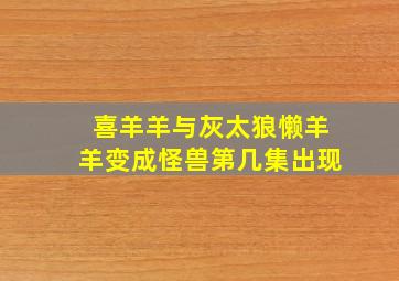 喜羊羊与灰太狼懒羊羊变成怪兽第几集出现