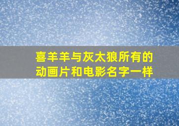 喜羊羊与灰太狼所有的动画片和电影名字一样