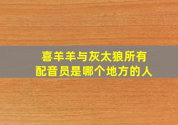 喜羊羊与灰太狼所有配音员是哪个地方的人