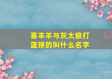 喜羊羊与灰太狼打篮球的叫什么名字