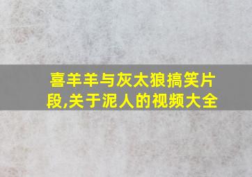 喜羊羊与灰太狼搞笑片段,关于泥人的视频大全