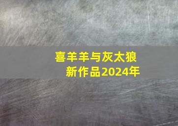 喜羊羊与灰太狼新作品2024年