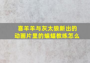 喜羊羊与灰太狼新出的动画片里的蝙蝠教练怎么