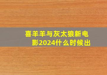 喜羊羊与灰太狼新电影2024什么时候出