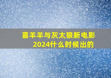 喜羊羊与灰太狼新电影2024什么时候出的