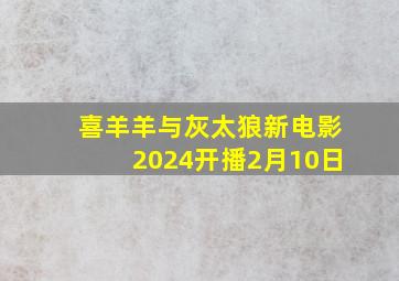 喜羊羊与灰太狼新电影2024开播2月10日