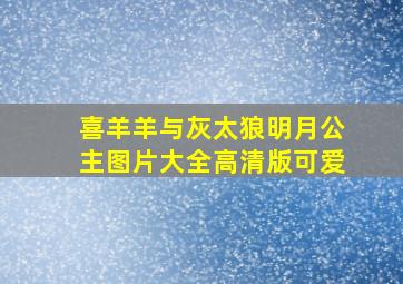 喜羊羊与灰太狼明月公主图片大全高清版可爱