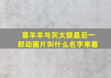 喜羊羊与灰太狼最后一部动画片叫什么名字来着