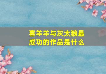 喜羊羊与灰太狼最成功的作品是什么