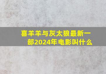 喜羊羊与灰太狼最新一部2024年电影叫什么